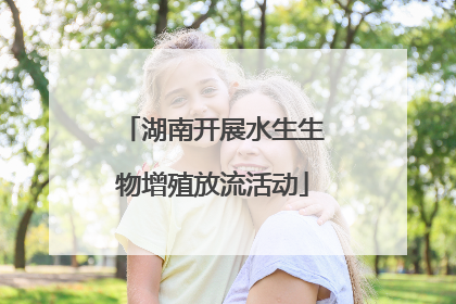 湖南开展水生生物增殖放流活动