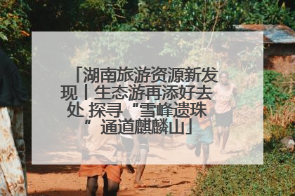 湖南旅游资源新发现丨生态游再添好去处 探寻“雪峰遗珠”通道麒麟山