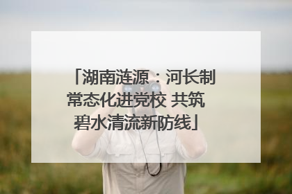 湖南涟源：河长制常态化进党校 共筑碧水清流新防线
