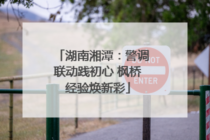 湖南湘潭：警调联动践初心 枫桥经验焕新彩
