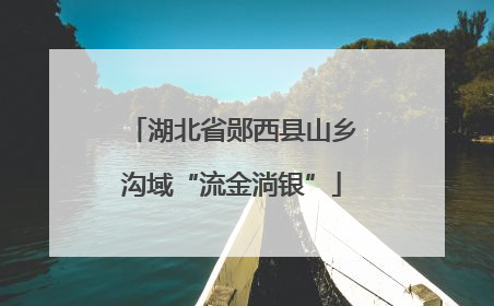 湖北省郧西县山乡沟域“流金淌银”