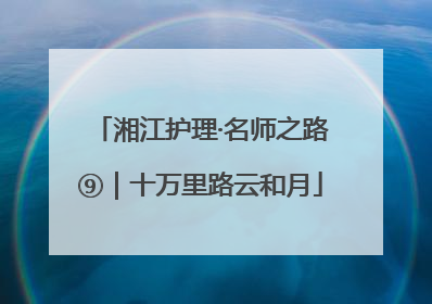 湘江护理·名师之路⑨｜十万里路云和月