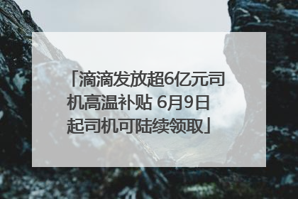 滴滴发放超6亿元司机高温补贴 6月9日起司机可陆续领取