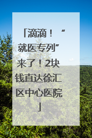 滴滴！“就医专列”来了！2块钱直达徐汇区中心医院