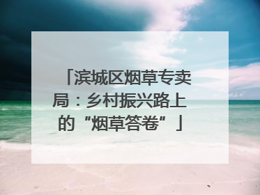 滨城区烟草专卖局：乡村振兴路上的“烟草答卷”