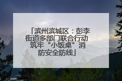 滨州滨城区：彭李街道多部门联合行动 筑牢“小饭桌”消防安全防线