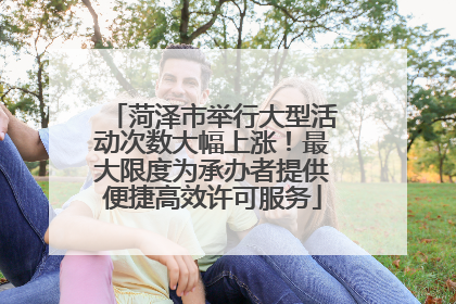 菏泽市举行大型活动次数大幅上涨！最大限度为承办者提供便捷高效许可服务