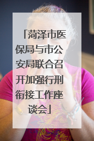 菏泽市医保局与市公安局联合召开加强行刑衔接工作座谈会