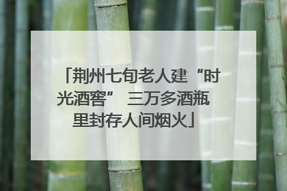 荆州七旬老人建“时光酒窖” 三万多酒瓶里封存人间烟火
