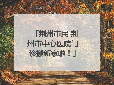 荆州市民 荆州市中心医院门诊搬新家啦！