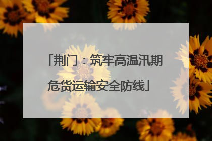 荆门：筑牢高温汛期危货运输安全防线