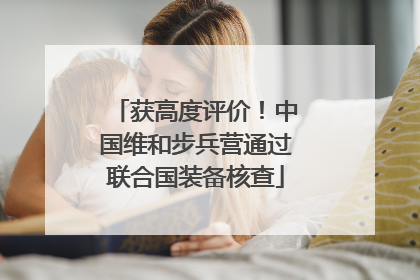 获高度评价！中国维和步兵营通过联合国装备核查