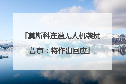 莫斯科连遭无人机袭扰 普京：将作出回应