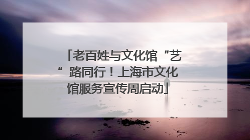 老百姓与文化馆“艺”路同行！上海市文化馆服务宣传周启动