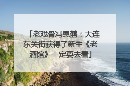 老戏骨冯恩鹤：大连东关街获得了新生《老酒馆》一定要去看
