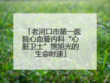 老河口市第一医院心血管内科“心脏卫士”熊旭光的生命时速