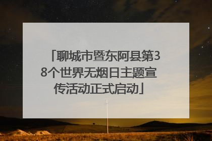聊城市暨东阿县第38个世界无烟日主题宣传活动正式启动