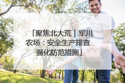 聚焦北大荒｜军川农场：安全生产排查 强化防范措施