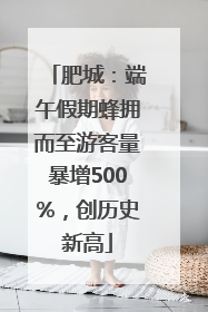 肥城：端午假期蜂拥而至游客量暴增500%，创历史新高