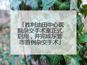 胜利油田中心医院杂交手术室正式启用，并完成东营市首例杂交手术