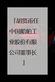 胡贤甫任中国船舶工业股份有限公司董事长