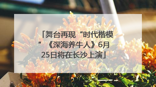 舞台再现“时代楷模”《深海养牛人》6月25日将在长沙上演