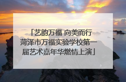 艺韵万福 向美而行 菏泽市万福实验学校第一届艺术嘉年华燃情上演