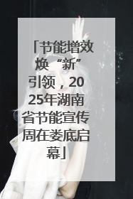 节能增效 焕“新”引领，2025年湖南省节能宣传周在娄底启幕