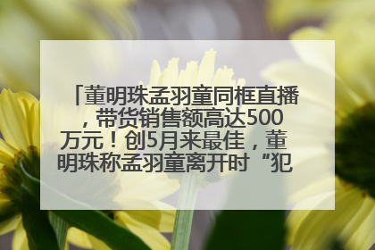 董明珠孟羽童同框直播，带货销售额高达500万元！创5月来最佳，董明珠称孟羽童离开时“犯了很大的错”