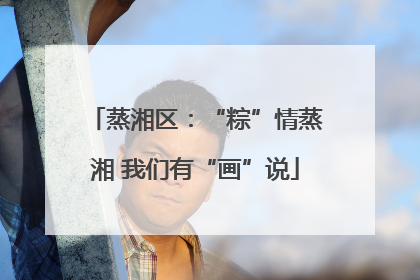 蒸湘区：“粽”情蒸湘 我们有“画”说