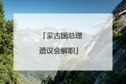 蒙古国总理遭议会解职