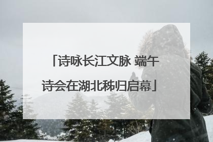 诗咏长江文脉 端午诗会在湖北秭归启幕