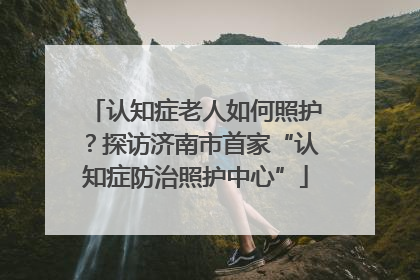 认知症老人如何照护？探访济南市首家“认知症防治照护中心”