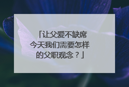 让父爱不缺席 今天我们需要怎样的父职观念？