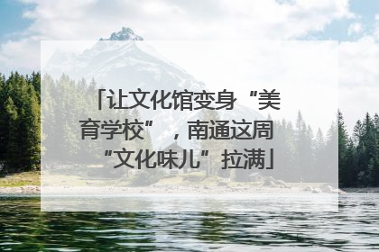 让文化馆变身“美育学校”，南通这周“文化味儿”拉满