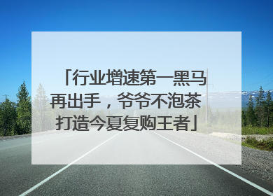 行业增速第一黑马再出手，爷爷不泡茶打造今夏复购王者
