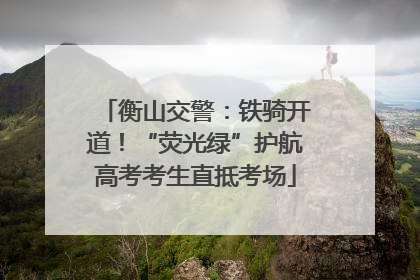 衡山交警：铁骑开道！“荧光绿”护航高考考生直抵考场