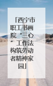 西宁市职工书画院“三心”工作法构筑劳动者精神家园