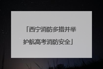 西宁消防多措并举护航高考消防安全