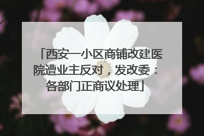 西安一小区商铺改建医院遭业主反对，发改委：各部门正商议处理
