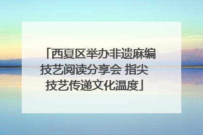 西夏区举办非遗麻编技艺阅读分享会 指尖技艺传递文化温度