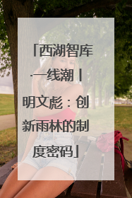 西湖智库·一线潮丨明文彪：创新雨林的制度密码