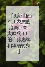 见证山西军工发展的沧桑巨变 太原兵工厂的血脉赓续和华丽转身