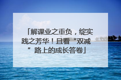 解课业之重负，绽实践之芳华！且看“双减”路上的成长答卷