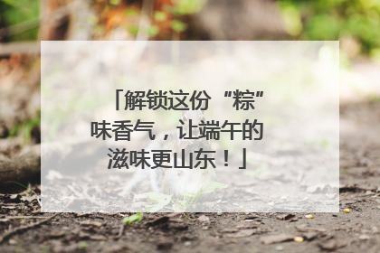 解锁这份“粽”味香气，让端午的滋味更山东！