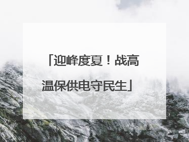 迎峰度夏！战高温保供电守民生