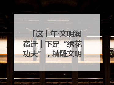 这十年·文明润宿迁｜下足“绣花功夫”，精雕文明城市品质