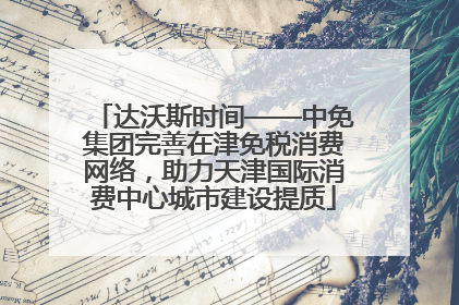 达沃斯时间——中免集团完善在津免税消费网络，助力天津国际消费中心城市建设提质