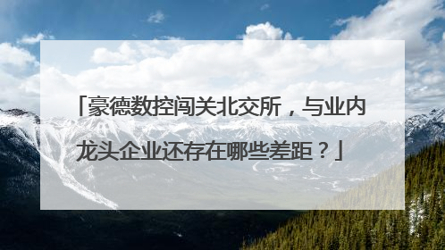 豪德数控闯关北交所，与业内龙头企业还存在哪些差距？