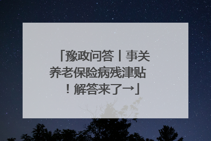 豫政问答丨事关养老保险病残津贴！解答来了→